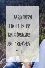 从诊间到田间！医疗帮扶架起健康“连心桥”